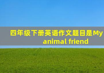 四年级下册英语作文题目是My animal friend